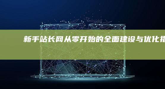 新手站长网：从零开始的全面建设与优化指南